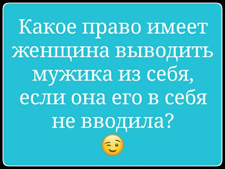 Какое право имеет женщина выводить мужика из себя если она его в себя не вводила