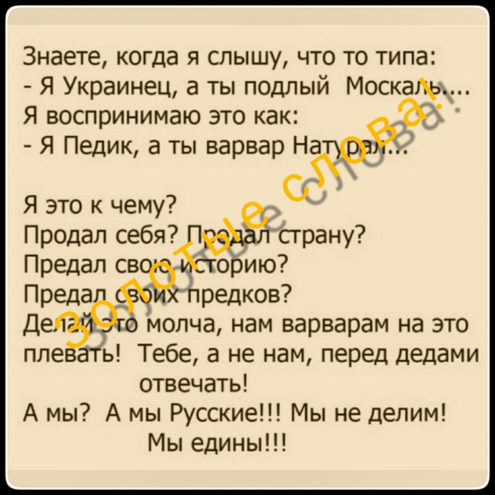 Знаете когда я слышу что то типа Я Украинец а ты подлый Москаль Я воспринимаю это как я Педик а ты варвар НЗ Я это к чему Продал себя пле ать Тебе а не нам перед дедами отвечать А мы А мы Русские Мы не делим Мы едины