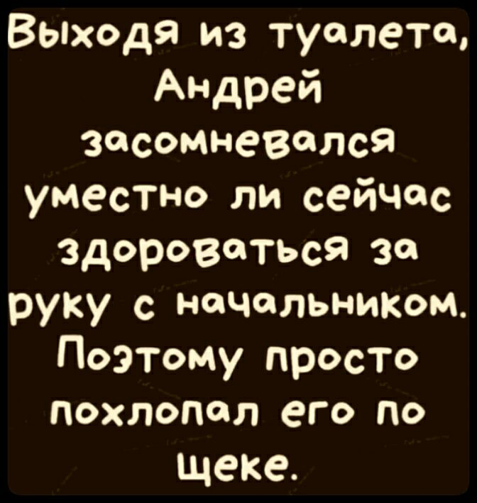 Выходя из туалета Андрей засомневался уместно ли сейчас здороваться за руку с начальниКом Поэтому просто ПОХЛОПОЛ его ПО щеке