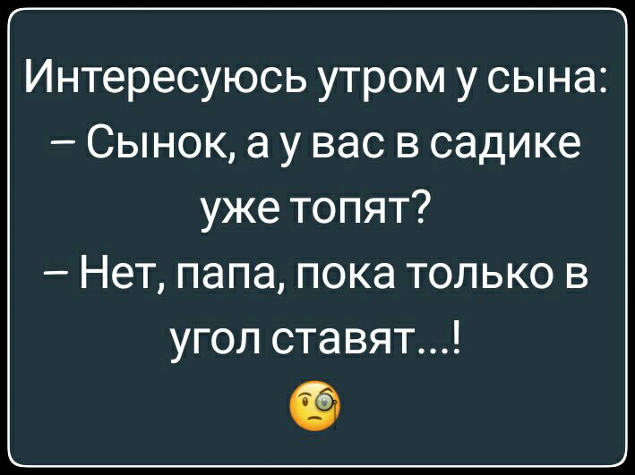 Интересуюсь утром у сына Сынок а у вас в садике уже топят Нет папа пока только в угол ставят