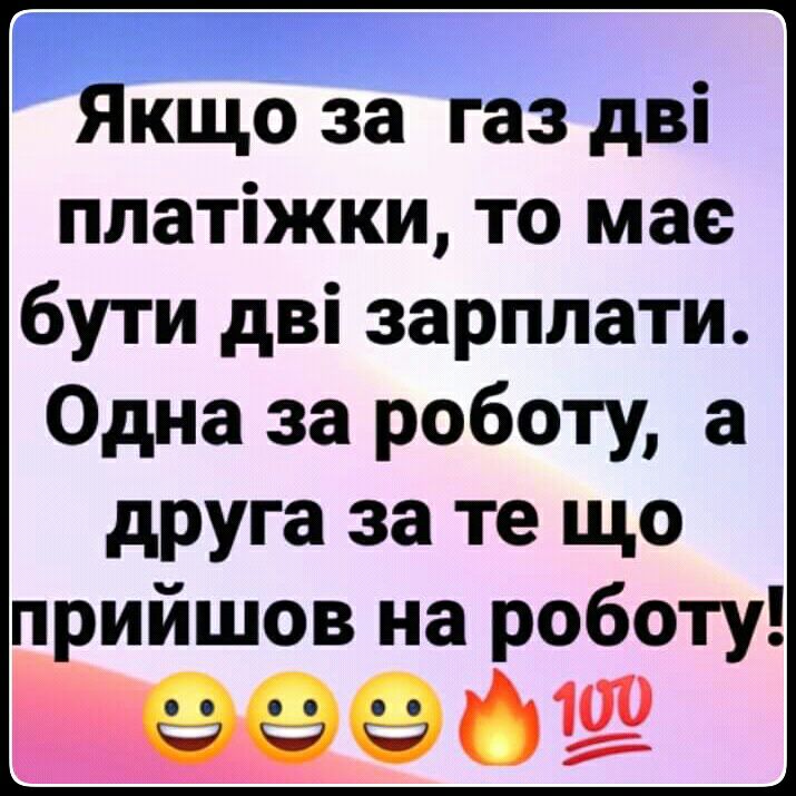Якщо за газ дві платіжки то мае бути дві зарплати Одна за роботу а друга за те що прийшов на роботу и 02