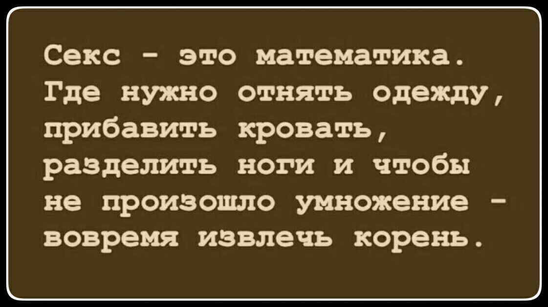 Секс это математика Где нужно отнять одежду прибавить кровать разделить ноги и чтобы не произошло умножение вовремя извлечь корень