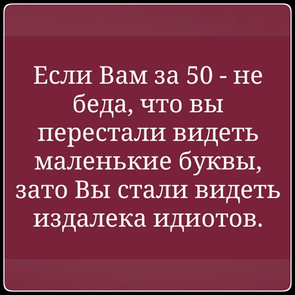 Если ВаМ за 50 не беда что вы перестали видеть маленькие буквы зато Вы стали видеть издалека идиотов