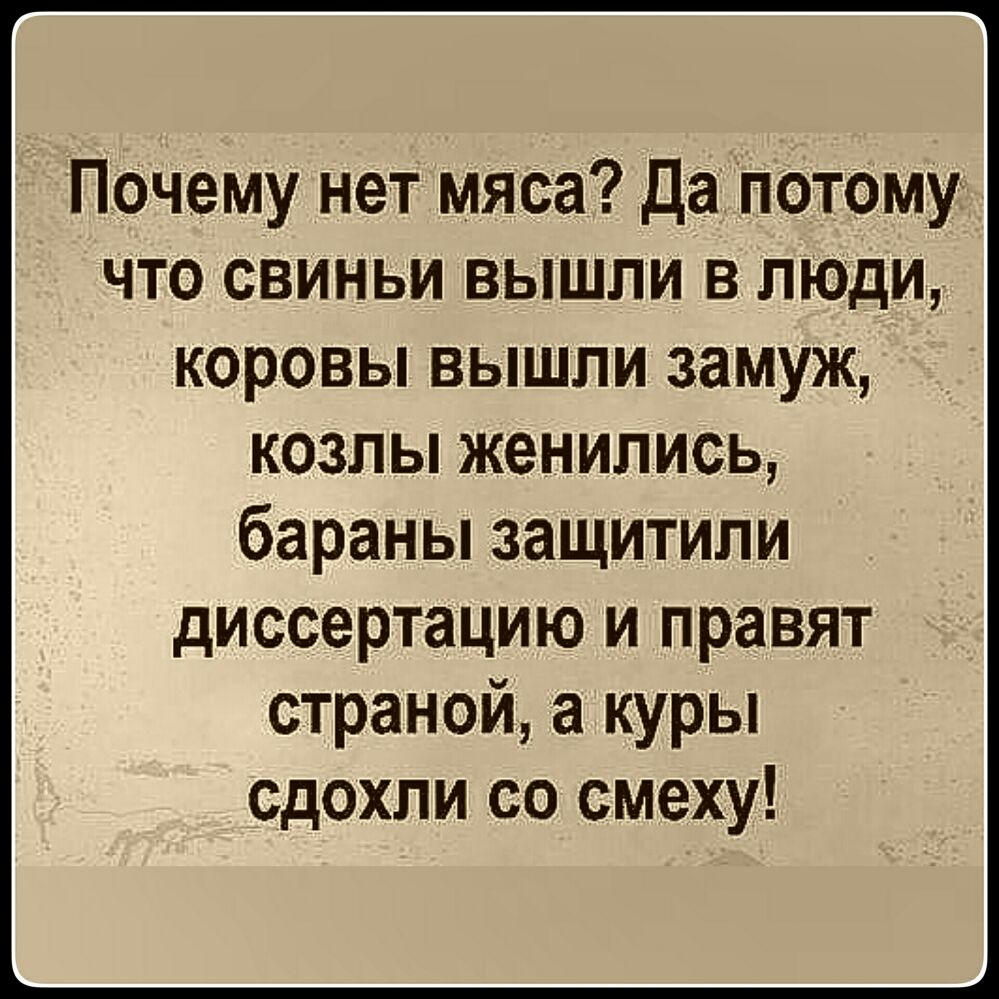 Почему нет мяса Да потому что свиньи вышли в люди коровы вышли замуж козлы женились бараны защитили диссертацию и правят страной а куры сдохли со смеху