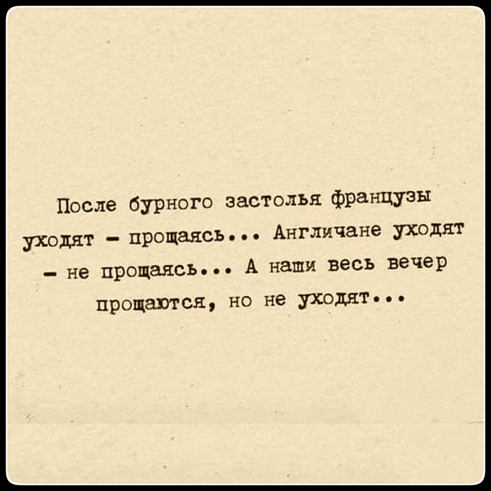 После бурного застолья французы уходят прощаясь Англичане уходят не прощаясь А наши весь вечер прощаются НО не уходят