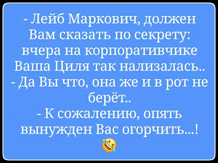 Лейб Маркович должен Вам сказать по секрету вчера на корпоративчике Ваша Циля так наливалась Да Вы что она же и в рот не берёт К сожалению опять вынужден Вас огорчить