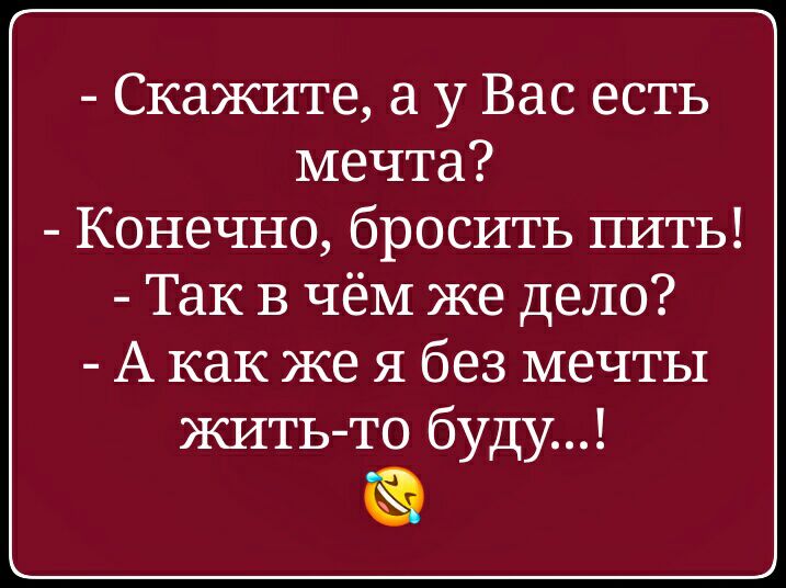 Скажите а у Вас есть мечта Конечно бросить пить Так в чём же дело А как же я без мечты жить то буду