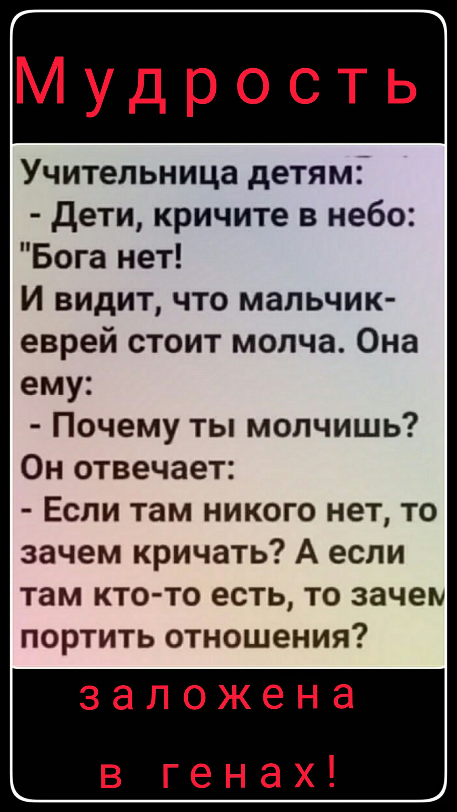 Мудрость Учительница детям Дети кричите в небо Бога нет И видит что мальчик еврей стоит молча Она ему Почему ты молчишь Он отвечает Если там никого нет то зачем кричать А если там кто то есть то зачем портить отношения заложена в генах