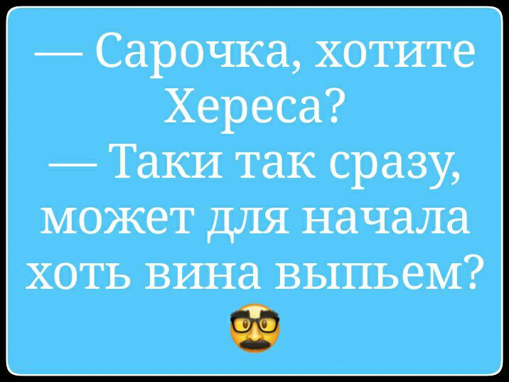 Сарочка хотите Хереса Таки так сразу может для начала хоть вина выпьем