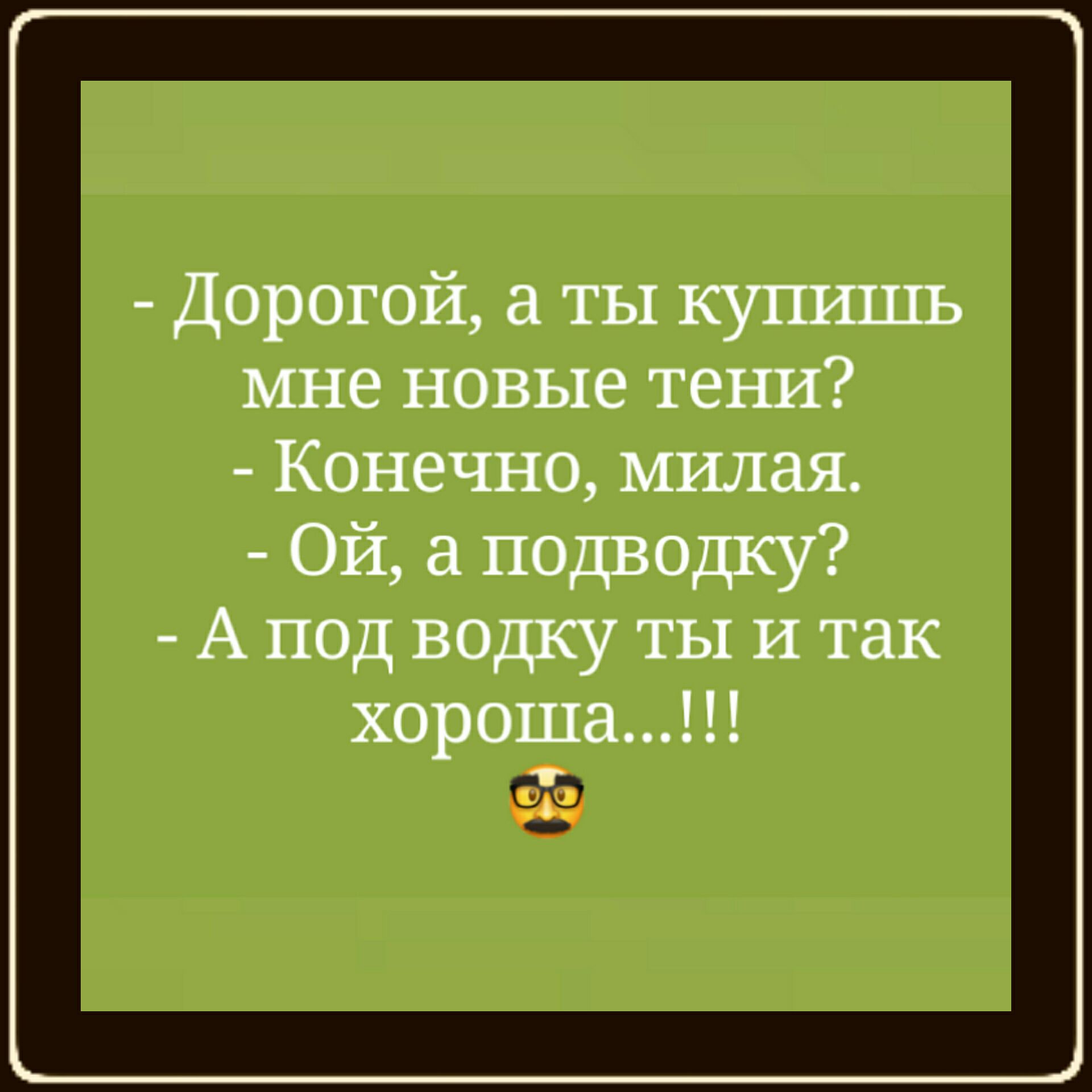 дорогой, а ты купишь мне новые тени?  Конечно, милая.  Ой, а подводку?  А под водку ты и так хороша...!!! 3о,