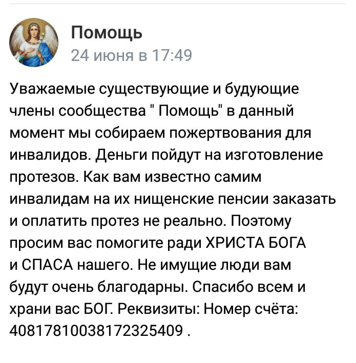 Помощь 24 июня в1749 Уважаемые существующие и будующие члены сообщества Помощь в данный момент мы собираем пожертвования для инвалидов Деньги пойдут на изготовление протезов Как вам известно самим инвалидам на их нищенские пенсии заказать и оплатить протез не реально Поэтому просим вас помогите ради ХРИСТА БОГА и СПАСА нашего Не имущие люди вам будут очень благодарны Спасибо всем и храни вас БОГ Р
