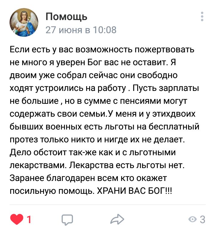 Помощь 27 июня в1008 Если есть у вас возможность пожертвовать не много я уверен Бог вас не оставит Я двоим уже собрал сейчас они свободно ходят устроились на работу Пусть зарплаты не большие но в сумме с пенсиями могут содержать свои семьиУ меня и у этихдвоих бывших военных есть льготы на бесплатный протез только никто и нигде их не делает Дело обстоит так же как и с льготными лекарствами Лекарств