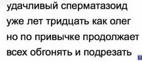 удачливый СПЗРМЭТЭЗОИД уже ПЭТ тридцать как ОПЗГ НО ПО привычке продолжает ВСЕХ ОбГОНЯТЬ И подрезать