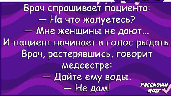 Врач спрашивает Нациедта На что жалуетесь Мне женщины не дают И пациент начинает в голос рыдать Врач растерявшись говорит медсестре Дайте ему воды Не дам Эт