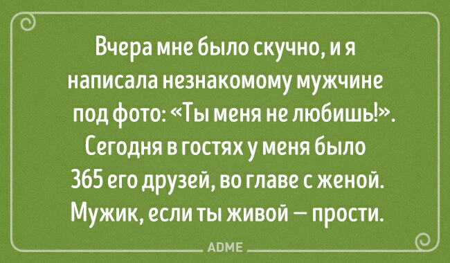 Вчера мне было скучно и я написала незнакомому мужчине под фото Ты меня не любишь Сегодня в гостях у меня было 365 его друзей во главе с женой Мужик если ты живой прости АПМЕ