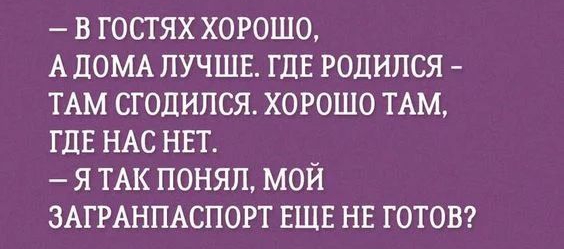 в гостях хорошо А ДОМА лучшн ГДЕ годился ТАМ сгодипся хорошо ТАМ ГДЕ НАС ннт я ТАК понял мой ЗАГРАНПАСПОРТ ЕЩЕ нв готов7