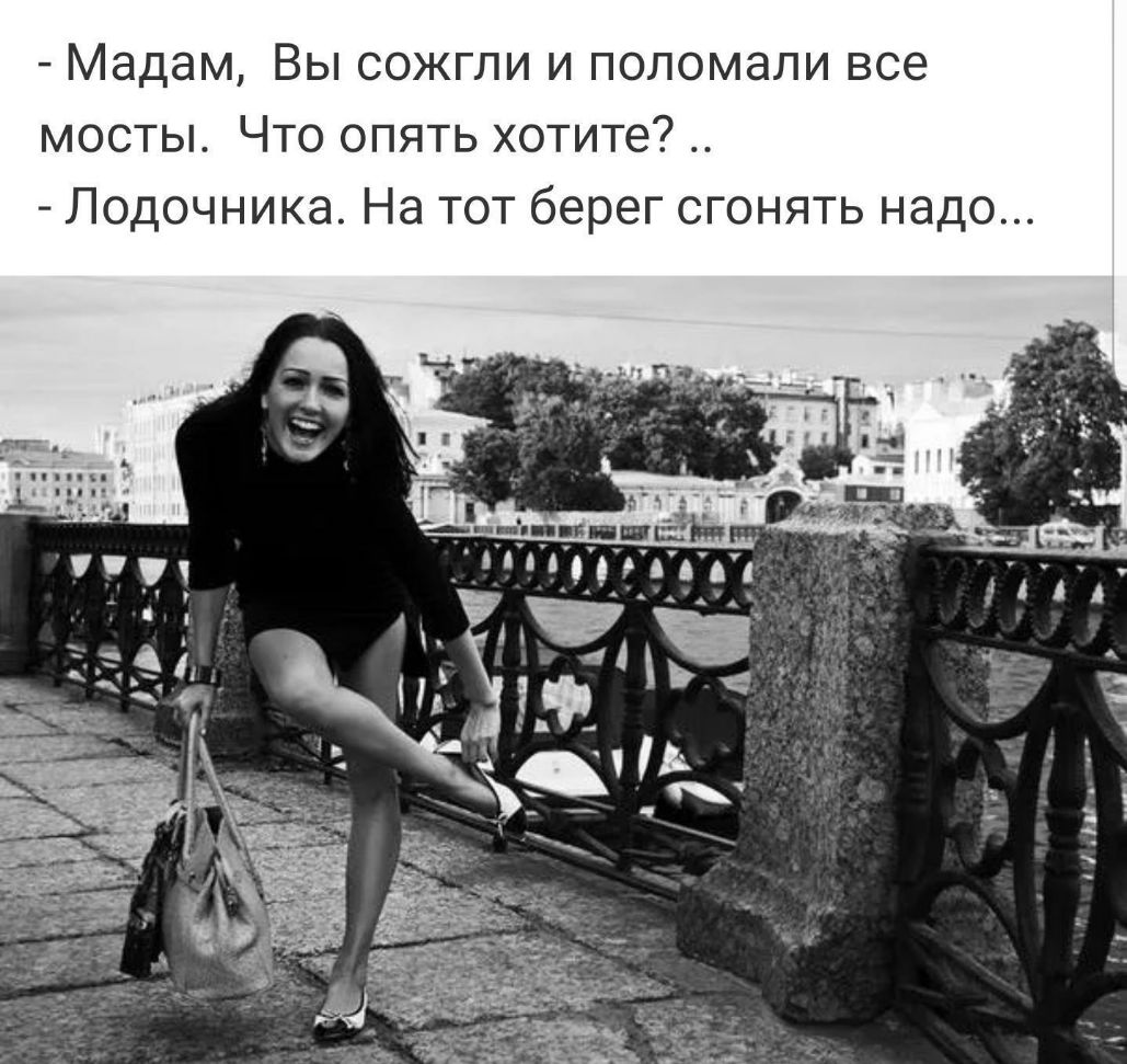 Мадам Вы сожгли и поломали все мосты Что опять хотите Лодочника На тот берег сгонять надо
