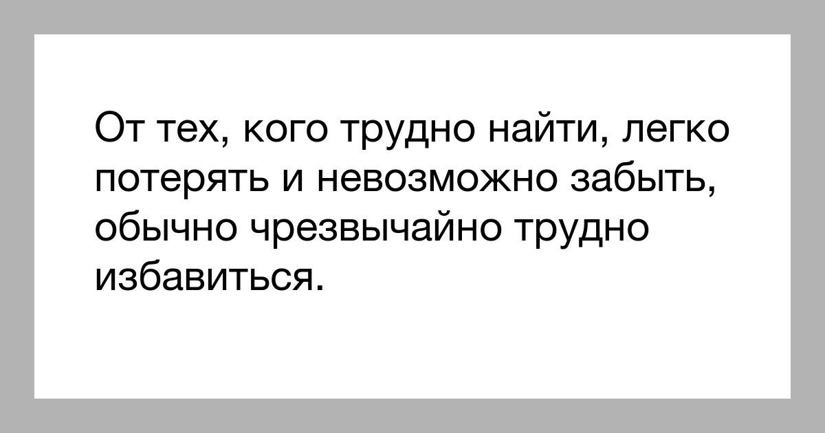 От тех кого трудно найти легко потерять и невозможно забыть обычно чрезвычайно трудно избавиться