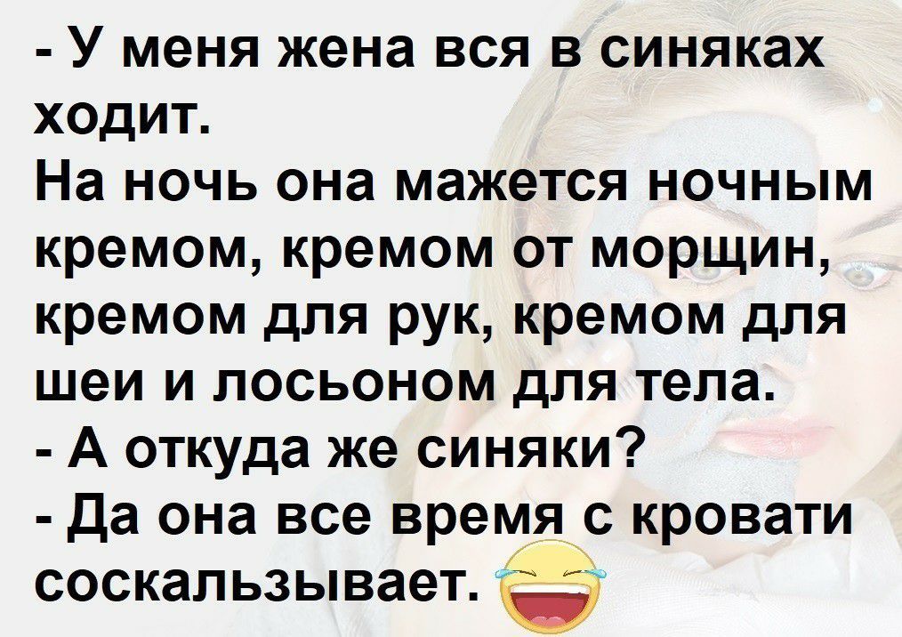 У меня жена вся в синяках ходит На ночь она мажется ночным кремом кремом от морщин кремом для рук кремом для шеи и лосьоном для тела А откуда же синяки да она все время с кровати соскальзывает Ё