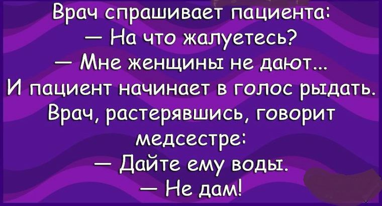 Врач спрашивает пациента На что жалуетесь Мне женщины не дают И пациент начинает в голос рьтдать Врач растерявъиись говорит медсестре Дайте ему воды Не дам