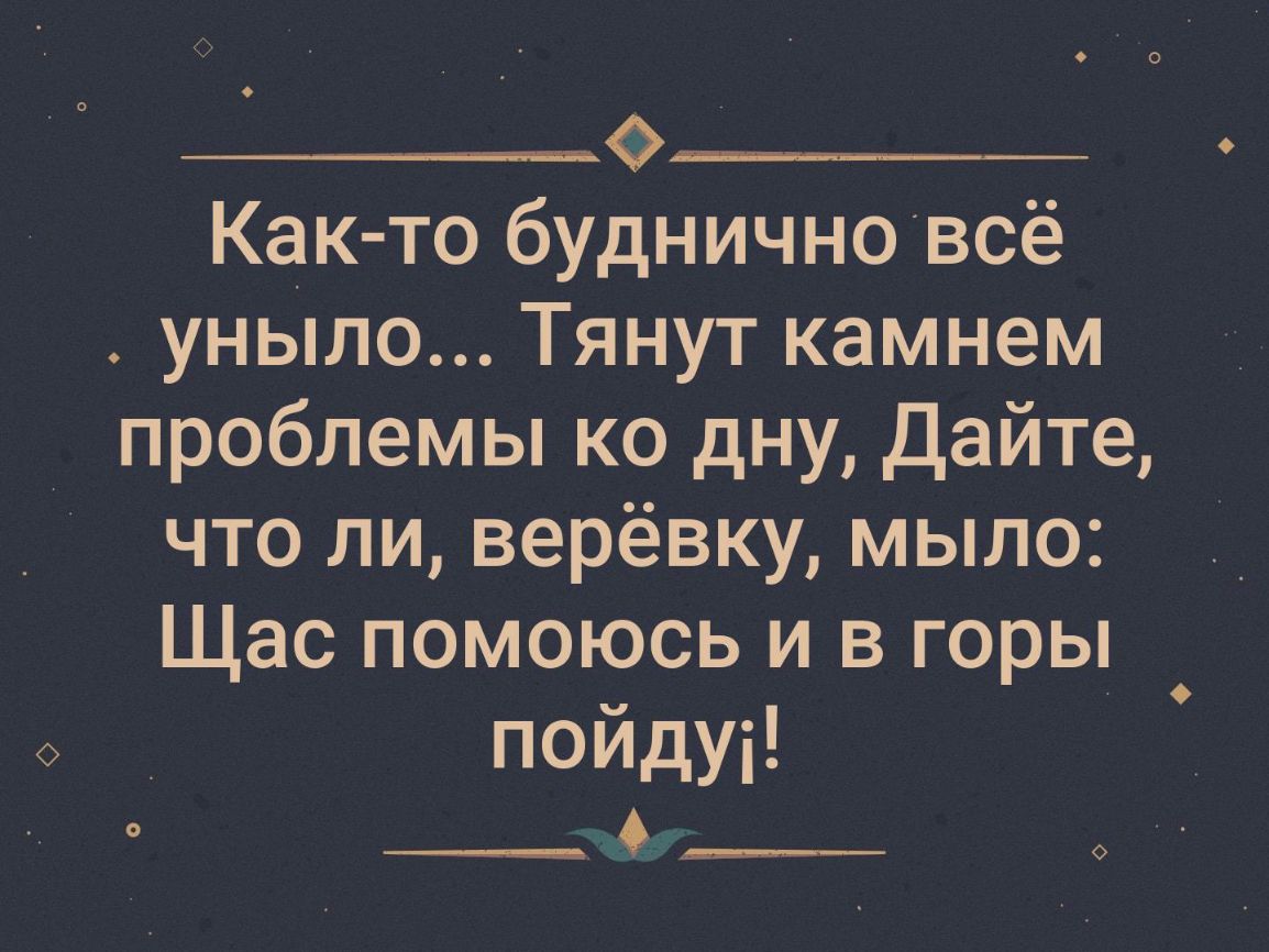 Как то будничновсё уныло Тянут камнем проблемы ко дну Дайте что ли верёвку мыло _ Щас помоюсь и в горы пойдуі м