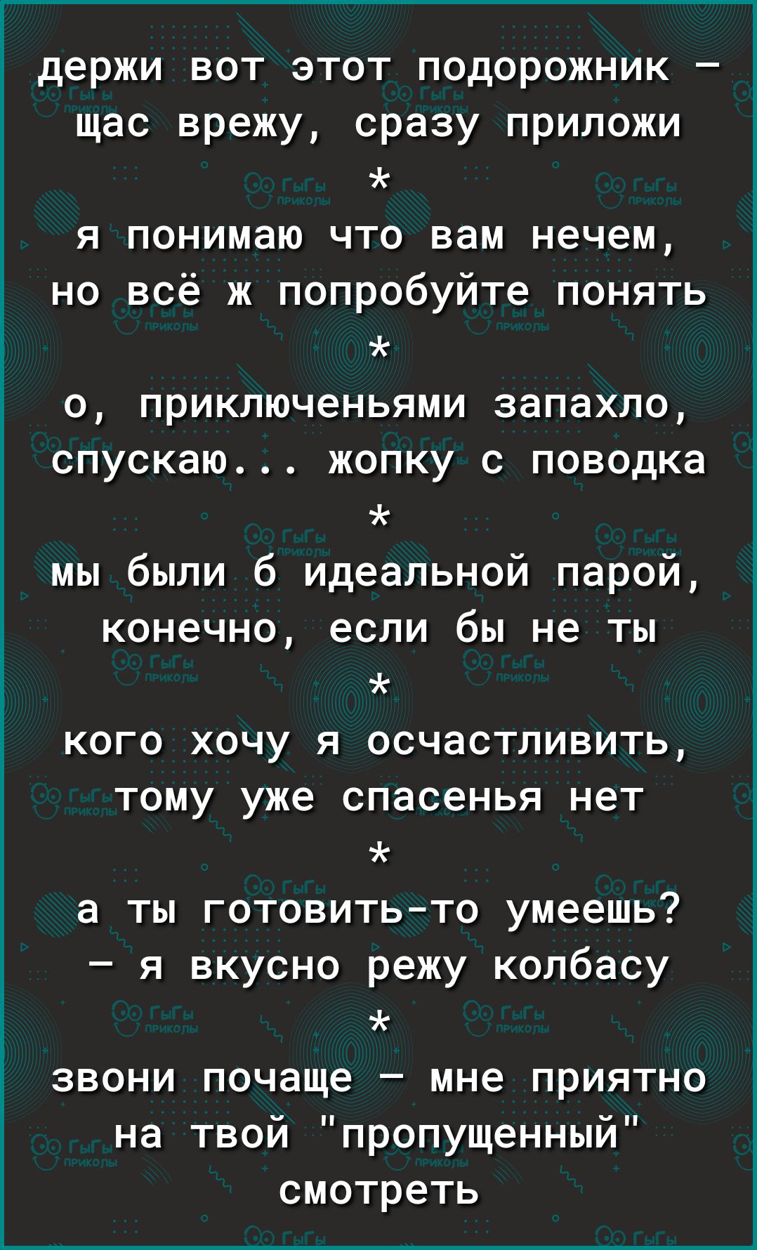 держи вот этот подорожник щас врежу сразу приложи я понимаю что вам нечем но всё ж попробуйте понять О ПРИКЛЮЧЭНЬЯМИ ЗЭПЭХЛО СПУСКЭЮ ЖОПКУ С поводка мы были 6 идеальной парой конечно если бы не ты кого хочу я осчастливить тому уже спасенья нет а ты готовитьто умеешь я вкусно режу колбасу ЗВОНИ почаще _ МНЭ ПРИЯТНО на твой пропущенныи смотреть