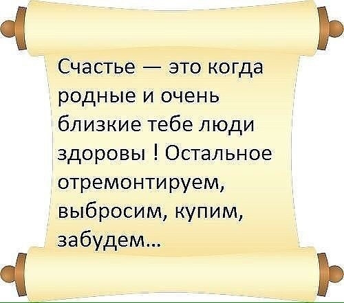 Счастье это когда родные и очень близкие тебе люди здоровы Остальное отремонти руем выбросит купим забудем