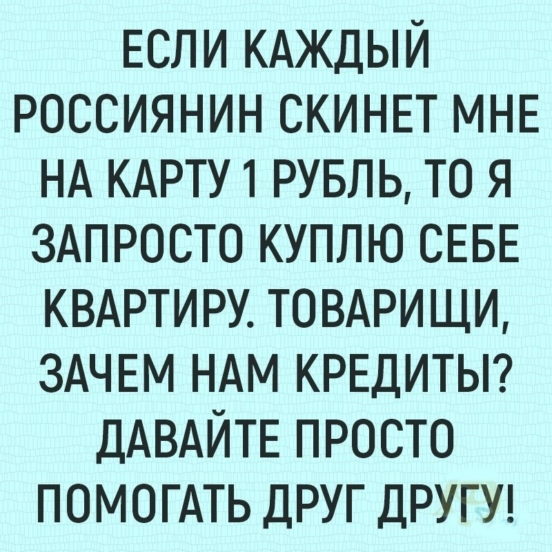 Если КАЖДЫЙ Россиянин СКИНЕТ МНЕ НА КАРТУ 1 РУБЛЬ то я ЗАПРОСТО куплю СЕБЕ КВАРТИРУ ТОВАРИЩИ ЗАЧЕМ НАМ КРЕДИТЫ ДАВАЙТЕ ПРОСТО ПОМОГАТЬ ДРУГ ДРУГУ