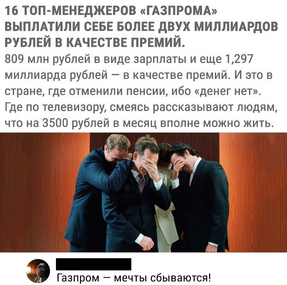 16 ТОП МЕНЕДЖЕРОВ ГАЗПРОМА ВЫПЛАТИЛИ СЕБЕ БОЛЕЕ дВУХ МИЛЛИАРДОВ РУБЛЕЙ в КАЧЕСТВЕ првмий 809 млн рублей в виде зарплаты и еще 1297 миллиарда рублей в качестве премий И это в стране где отменили пенсии ибо денег нет Где по телевизору смеясь рассказывают людям что на 3500 рублей в месяц вполне можно жить Газпром мечты сбываются
