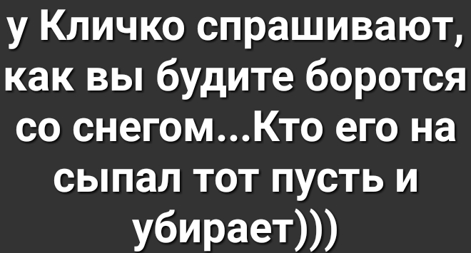 у Кличко спрашивают как вы будите боротся со снегомКто его на сыпал тот пусть и убирает