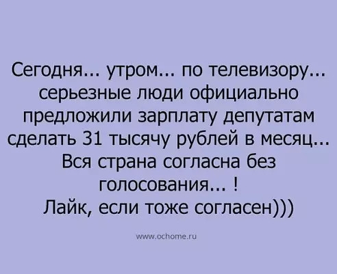 Сегодня утром по телевизору серьезные люди официально предложили зарплату депутатам сделать 31 тысячу рублей в месяц Вся страна согласна без голосования Пайк если тоже согласен
