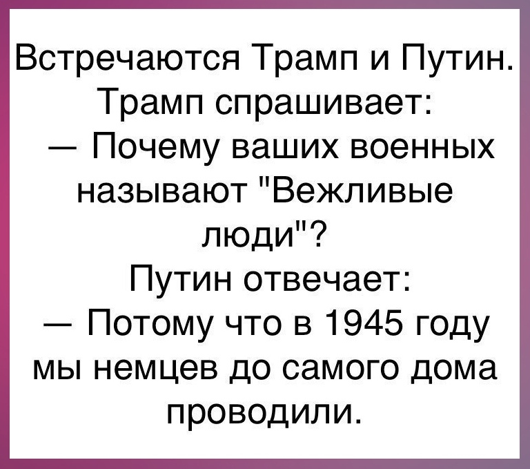 Встречаются Трамп и Путин Трамп спрашивает Почему ваших военных называют Вежливые люди Путин отвечает Потому что в 1945 году мы немцев до самого дома проводили