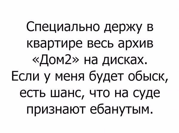 Специально держу в квартире весь архив Дом2 на дисках Если у меня будет обыск есть шанс что на суде признают ебанутым