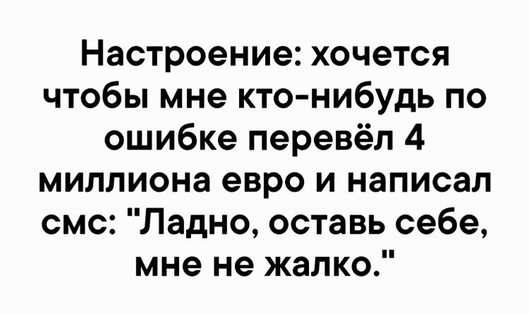 Настроение хочется чтобы мне кто нибудь по ошибке перевёл 4 миллиона евро и написал смс Ладно оставь себе мне не жалко