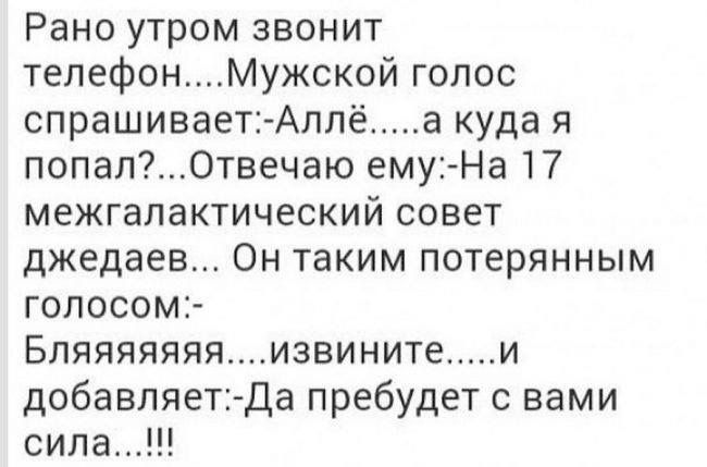 Рано утром звонит телефонМужской голос спрашивает Аллё а куда я попалОтвечаю ему На 17 межгалактический совет джедаев Он таким потерянным голосом Бляяяяяяяизвините и добавляет Да пребудет с вами