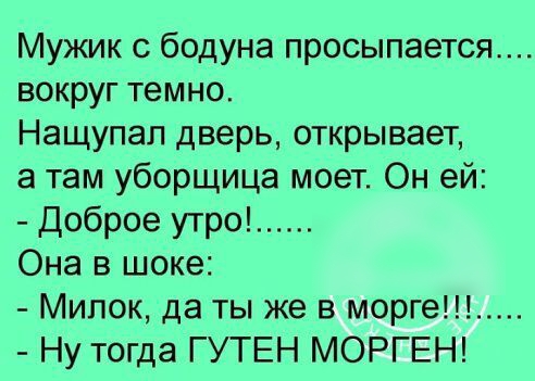 Мужик с бодуна просыпается вокруг темно Нащупап дверь открывает а там уборщица моет Он ей Доброе утро Она в шоке Мипок да ты же в морге Ну тогда ГУТЕН МОРГЕН