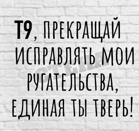 Т9 ПРЕКРАЩАИ испгдвлять мои РЧГАТЕЛЬПВА ЕДИНАЯ ты хвггь