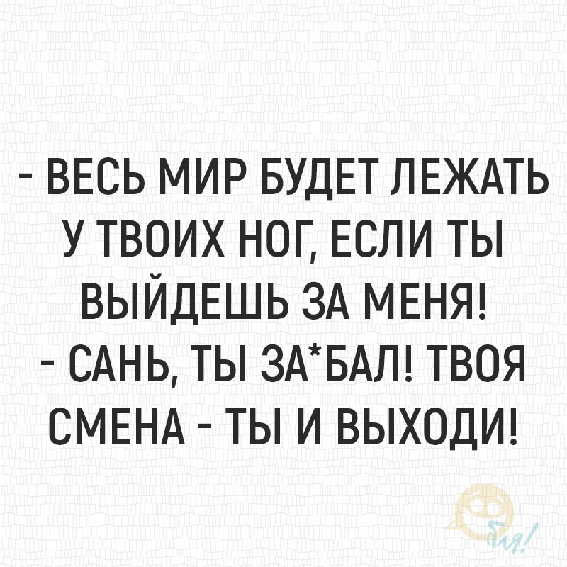 ВЕСЬ МИР БУДЕТ ЛЕЖАТЬ У ТВОИХ НОГ ЕСЛИ ТЫ ВЫЙДЕШЬ ЗА МЕНЯ САН Ь ТЫ 3АБАЛ ТВОЯ СМЕНА ТЫ И ВЫХОДИ
