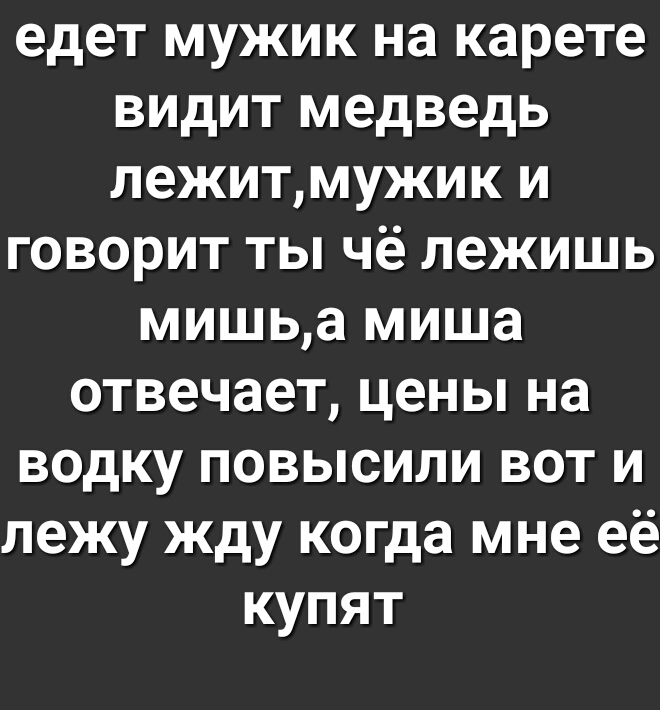 едет мужик на карете видит медведь лежитмужик и говорит ты чё лежишь мишьа миша отвечает цены на водку повысили вот и лежу жду когда мне её купят