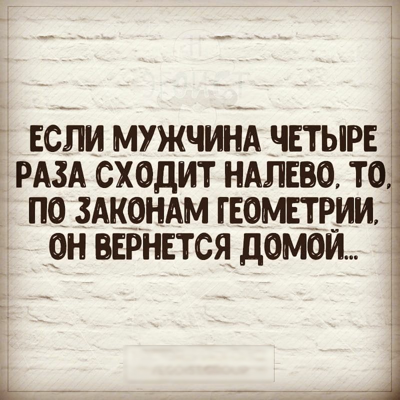 Ё ЕСЛИ МУЖЧИНА ЧЕТЫРЕ РАЗА СХОДИТ НАЛЕО ТО ПО ЗАКОНАМ ГЕОМЕТРИИ ОН ВЕРНЕТСЯ ДОМОЙ ____ 4