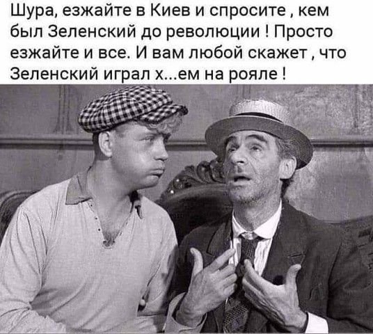Шура езжайте в Киев и спросите кем был Зеленский до революции Просто езжайте и все И вам любой скажет что Зеленский играл х ем на рояле