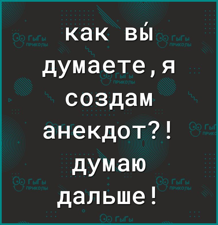 как вы думаетея создам анекдот думаю дальше