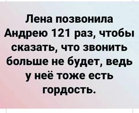 Лена позвонила Андрею 121 раз чтобы сказать что звонить больше не будет ведь у неё тоже есть гордость