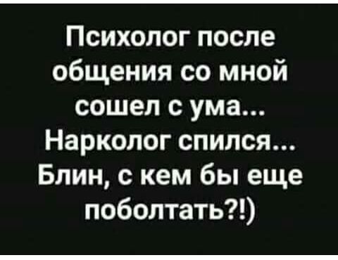 Психолог после общения со мной сошел с ума Нарколог спился Блин с кем бы еще поболтать