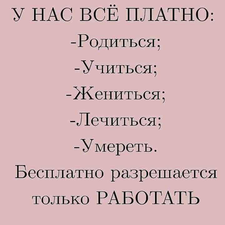 у НАС ВСЁ ПЛАТНО Родиться Учиться Жениться Лечиться Умереть Бесплатно разрешается только РАБОТАТЬ