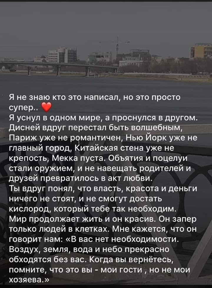Я не знаю кто это написал но это просто супер Я уснул в одном мире а проснулся в другом Дисней вдруг перестал быть волшебным Париж уже не романтичен Нью Йорк уже не главный город Китайская стена уже не крепость Мекка пуста Объятия и поцелуи стали оружием и не навещать родителей и друзей превратилось в акт любвит Ты вдруг понял что власть красота и деньги ничего не стоят и не смогут достать кислоро