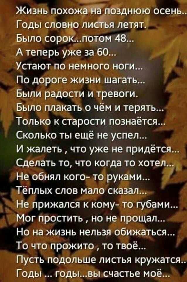 Жизнь похожадалбзднюю осень Годы словно лиёъя летят Было сороіпотом 48 А теперь уже за 60 Устают по немного ноги По дороге жизни шагать Были радости и тревоги Было плакать о чём и терять Только к старости познаётся Сколько ты ещё не успел И жалеть что уже не придётся Сделать то что когда то хотел Не обнял кого то руками Тёплых слов мало сказал Не прижался к кому то губами Мог простить но не прощал