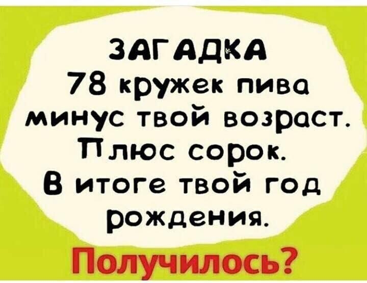 ЗАГАДКА 78 кружек пива минус твой возраст Плюс сорок В итоге твой год рождения Получилось