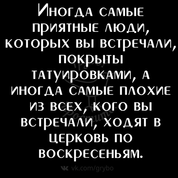ИногАА САМЫЕ приятные АЮАИ которых вы встрЕЧААи покрыты тАтуировкАми А ИНОГДА САМЫЕ ПАОХИЕ из всех кого вы встрЕЧААи ходят в Церковь по воскресеньям