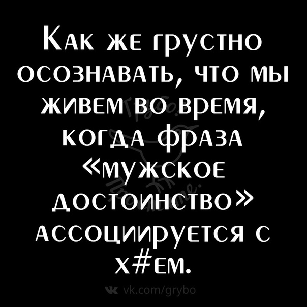 КАК же грустно ОСОЗНАВАТЬ что мы живем во время КОГДА фРАЗА мужское достоинство Ассоциируется с ХЕМ